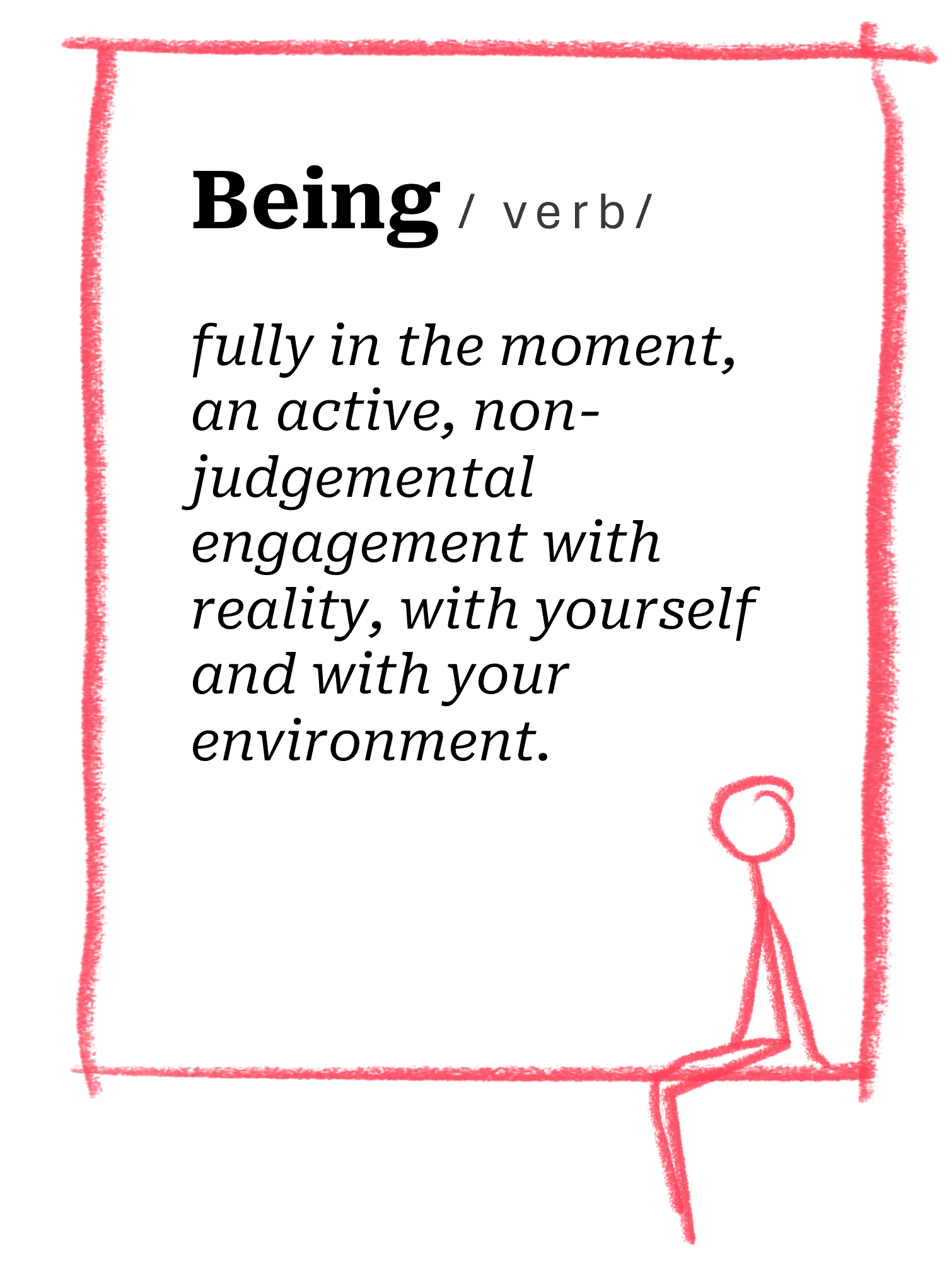 being / verb / fully in the moment, an active, non-judgemental engagement with reality, with yourself and with your environment.